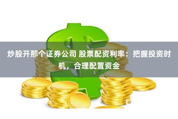 炒股开那个证券公司 股票配资利率：把握投资时机，合理配置资金