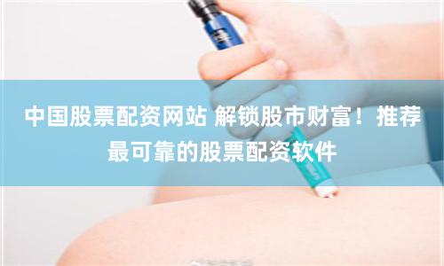 中国股票配资网站 解锁股市财富！推荐最可靠的股票配资软件