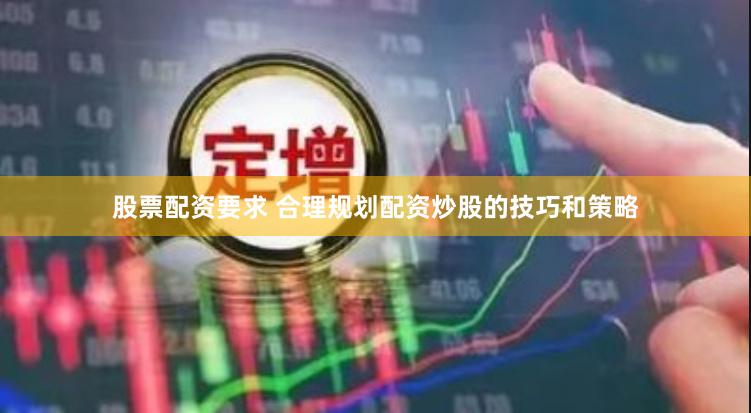 股票配资要求 合理规划配资炒股的技巧和策略