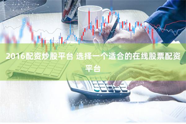 2016配资炒股平台 选择一个适合的在线股票配资平台
