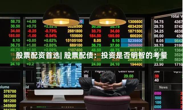 股票配资首选| 股票配债：投资是否明智的考量