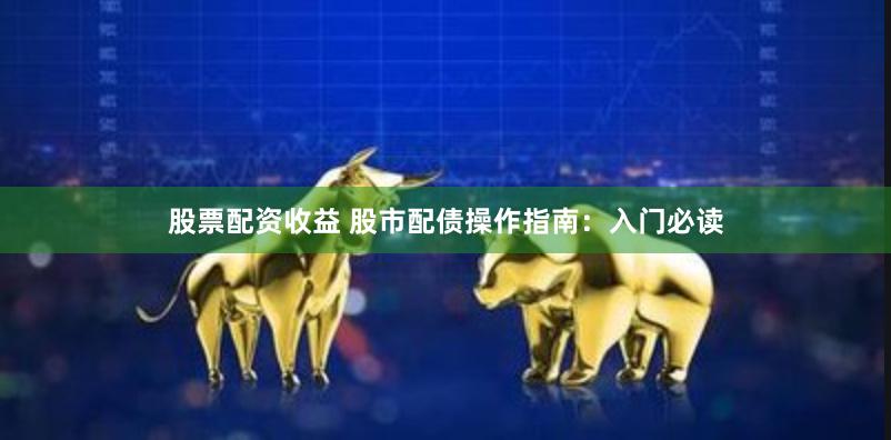 股票配资收益 股市配债操作指南：入门必读