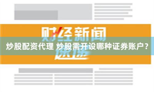 炒股配资代理 炒股需开设哪种证券账户？