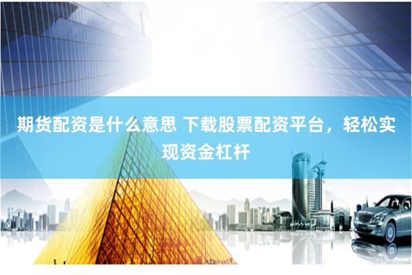 期货配资是什么意思 下载股票配资平台，轻松实现资金杠杆