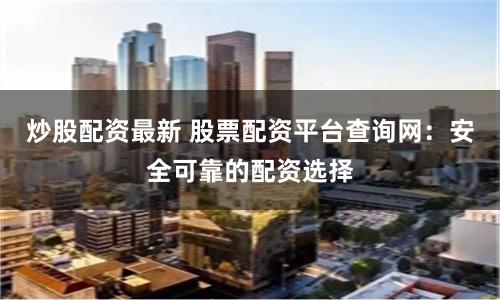 炒股配资最新 股票配资平台查询网：安全可靠的配资选择