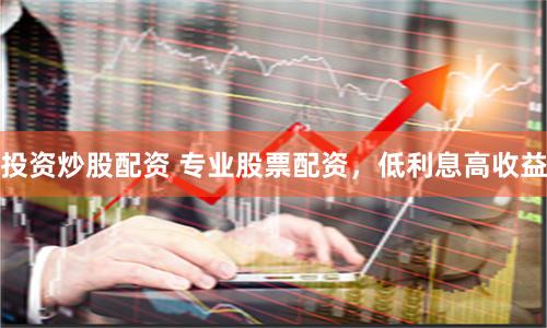 投资炒股配资 专业股票配资，低利息高收益