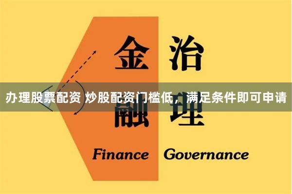 办理股票配资 炒股配资门槛低，满足条件即可申请
