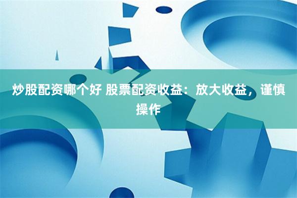 炒股配资哪个好 股票配资收益：放大收益，谨慎操作