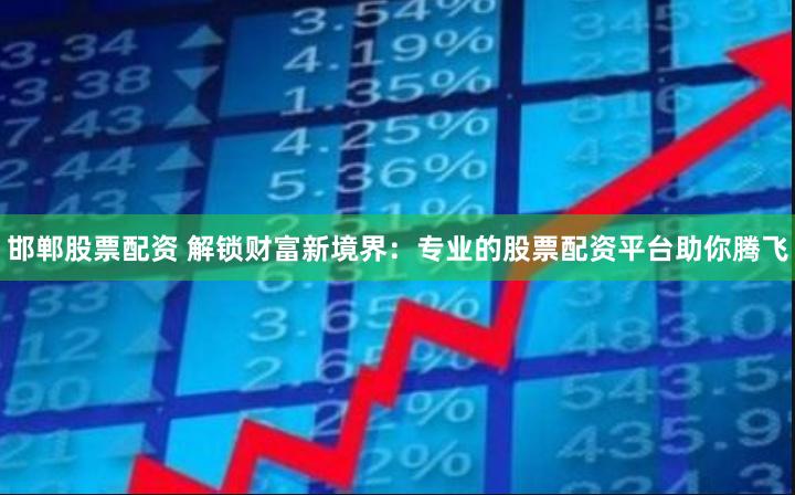 邯郸股票配资 解锁财富新境界：专业的股票配资平台助你腾飞