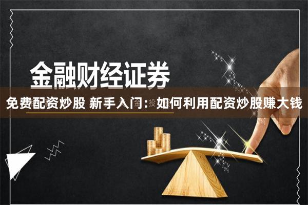 免费配资炒股 新手入门：如何利用配资炒股赚大钱