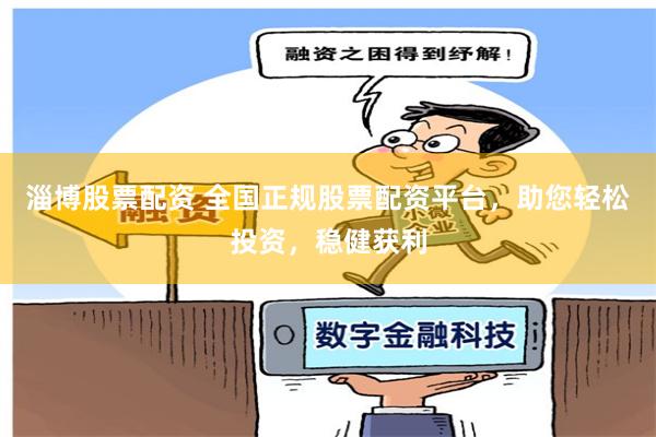 淄博股票配资 全国正规股票配资平台，助您轻松投资，稳健获利