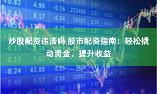 炒股配资违法吗 股市配资指南：轻松撬动资金，提升收益