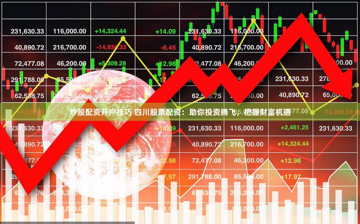 炒股配资开户技巧 四川股票配资：助你投资腾飞，把握财富机遇