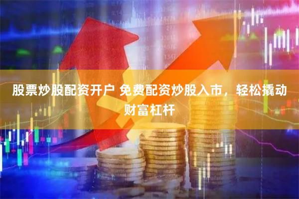 股票炒股配资开户 免费配资炒股入市，轻松撬动财富杠杆