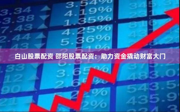 白山股票配资 邵阳股票配资：助力资金撬动财富大门