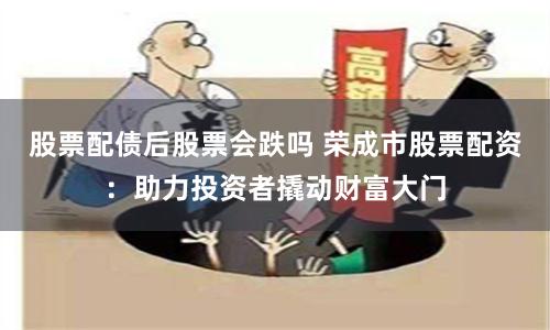 股票配债后股票会跌吗 荣成市股票配资：助力投资者撬动财富大门