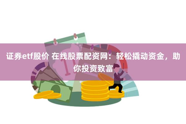 证券etf股价 在线股票配资网：轻松撬动资金，助你投资致富