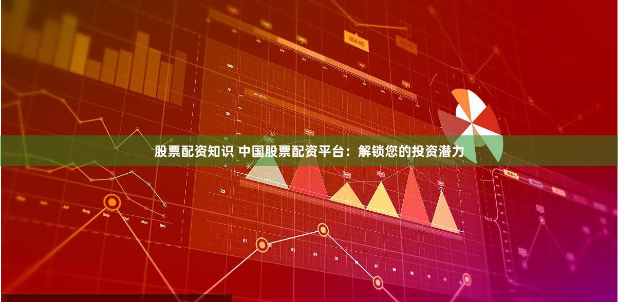 股票配资知识 中国股票配资平台：解锁您的投资潜力