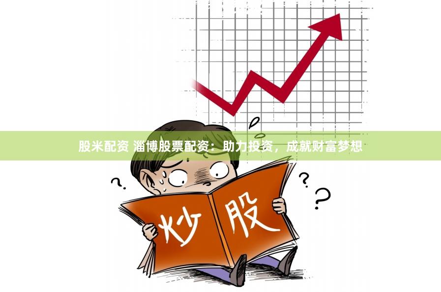 股米配资 淄博股票配资：助力投资，成就财富梦想