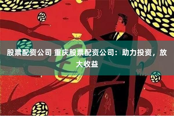 股票配资公司 重庆股票配资公司：助力投资，放大收益