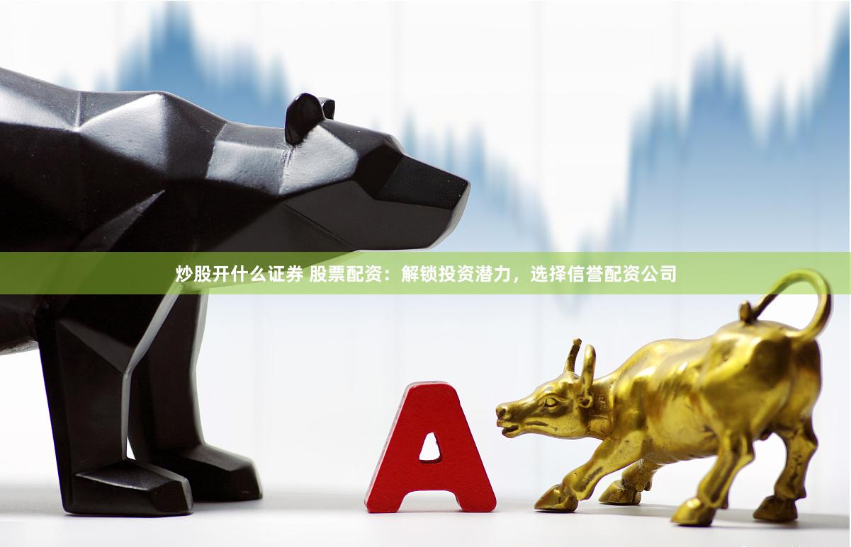 炒股开什么证券 股票配资：解锁投资潜力，选择信誉配资公司