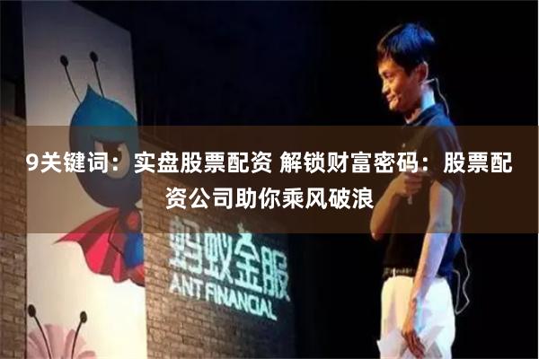 9关键词：实盘股票配资 解锁财富密码：股票配资公司助你乘风破浪