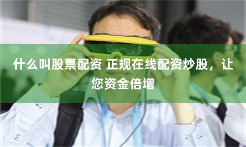 什么叫股票配资 正规在线配资炒股，让您资金倍增