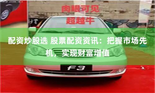 配资炒股选 股票配资资讯：把握市场先机，实现财富增值