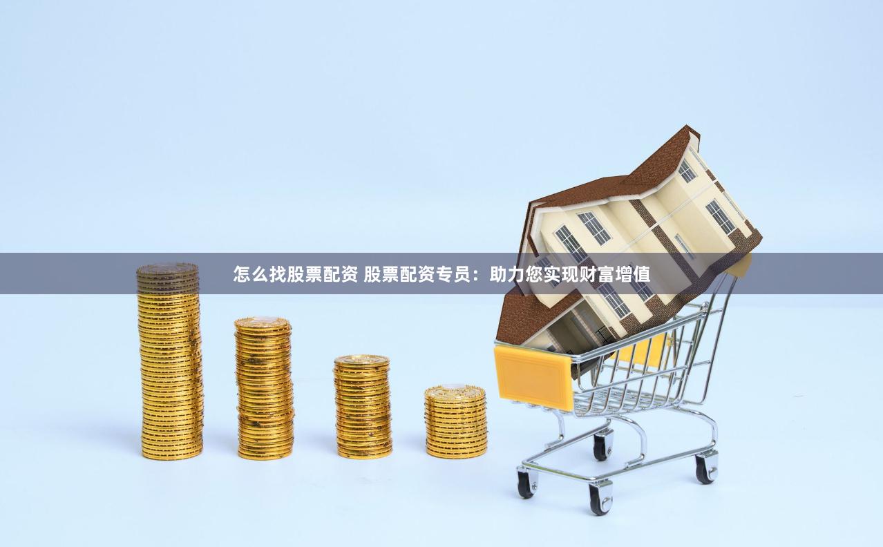 怎么找股票配资 股票配资专员：助力您实现财富增值