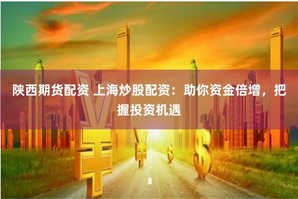 陕西期货配资 上海炒股配资：助你资金倍增，把握投资机遇