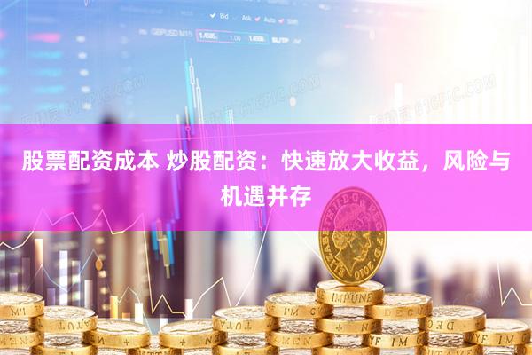 股票配资成本 炒股配资：快速放大收益，风险与机遇并存