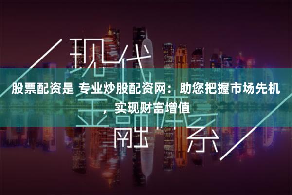 股票配资是 专业炒股配资网：助您把握市场先机，实现财富增值