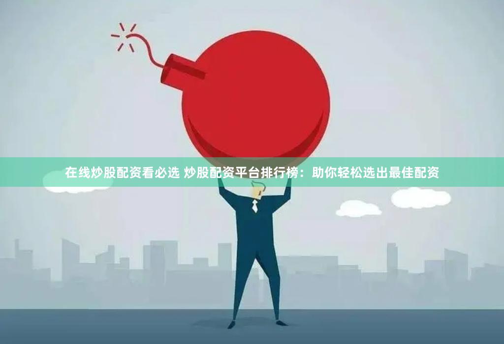 在线炒股配资看必选 炒股配资平台排行榜：助你轻松选出最佳配资