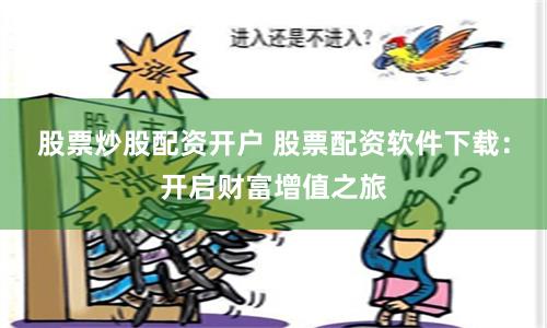 股票炒股配资开户 股票配资软件下载：开启财富增值之旅