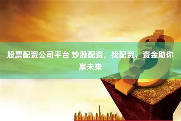 股票配资公司平台 炒股配资，找配资，资金助你赢未来