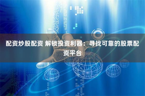 配资炒股配资 解锁投资利器：寻找可靠的股票配资平台