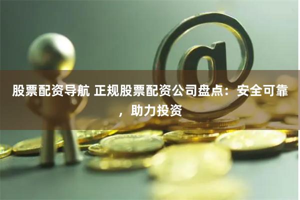 股票配资导航 正规股票配资公司盘点：安全可靠，助力投资