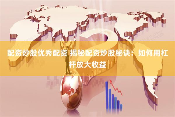 配资炒股优秀配资 揭秘配资炒股秘诀：如何用杠杆放大收益