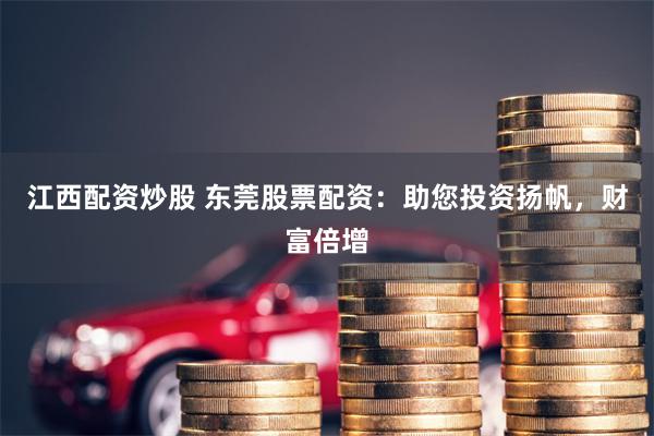 江西配资炒股 东莞股票配资：助您投资扬帆，财富倍增
