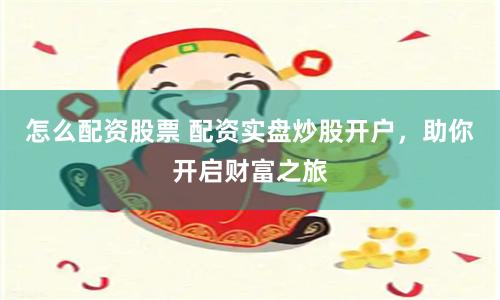 怎么配资股票 配资实盘炒股开户，助你开启财富之旅