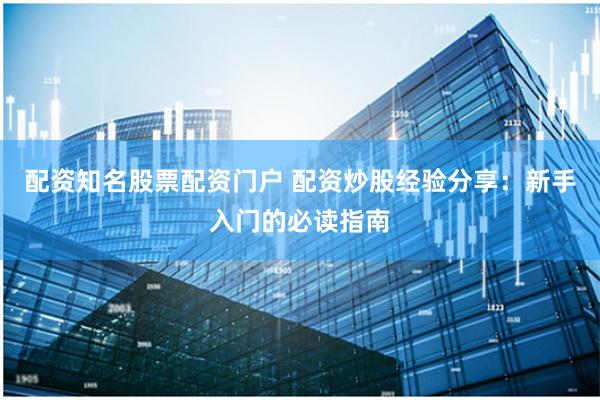 配资知名股票配资门户 配资炒股经验分享：新手入门的必读指南