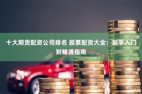 十大期货配资公司排名 股票配资大全：新手入门到精通指南