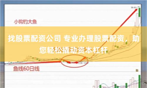 找股票配资公司 专业办理股票配资，助您轻松撬动资本杠杆