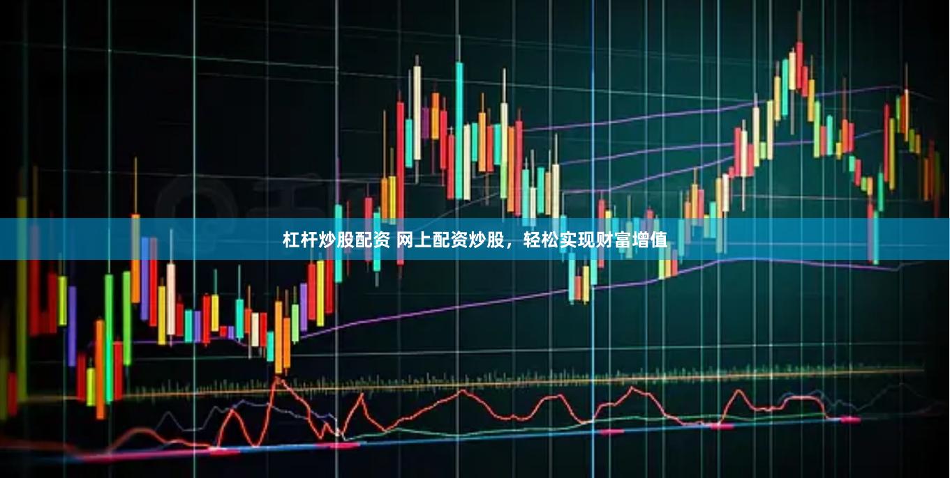 杠杆炒股配资 网上配资炒股，轻松实现财富增值