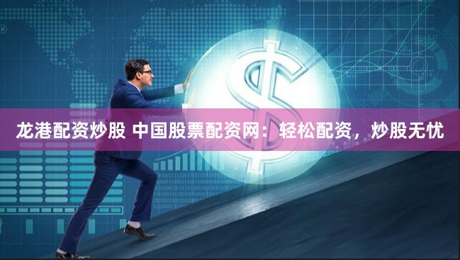 龙港配资炒股 中国股票配资网：轻松配资，炒股无忧