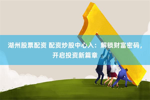 湖州股票配资 配资炒股中心入：解锁财富密码，开启投资新篇章