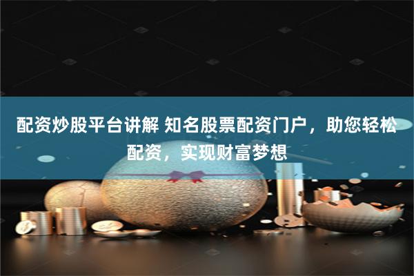 配资炒股平台讲解 知名股票配资门户，助您轻松配资，实现财富梦想