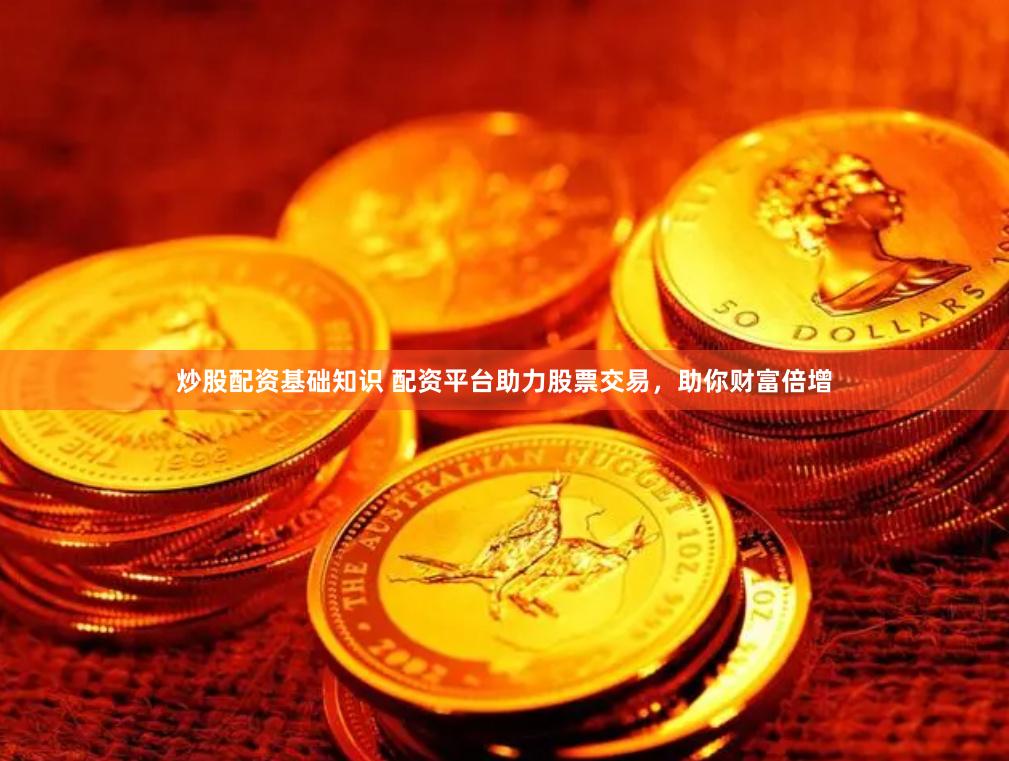 炒股配资基础知识 配资平台助力股票交易，助你财富倍增