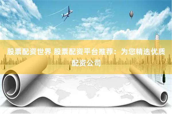 股票配资世界 股票配资平台推荐：为您精选优质配资公司