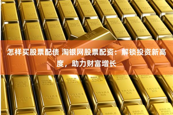 怎样买股票配债 淘银网股票配资：解锁投资新高度，助力财富增长